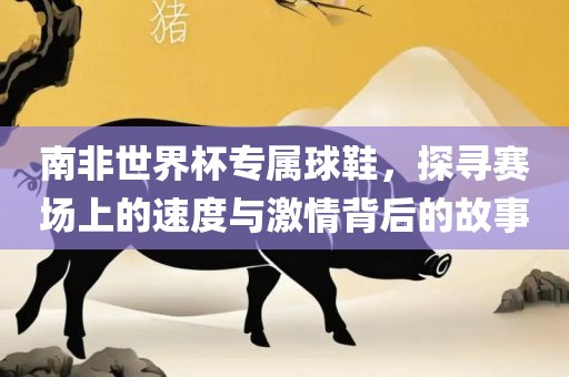 洪湖市顺升工程机械租赁有限公司南非世界杯专属球鞋，探寻赛场上的速度与激情背后的故事