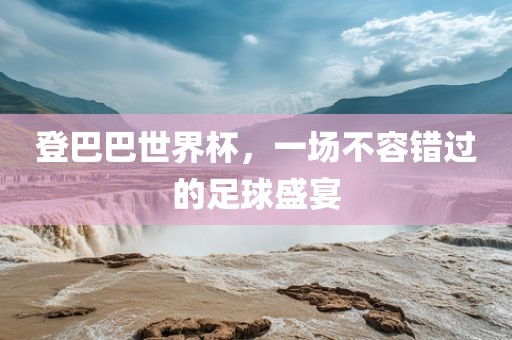 登巴巴世界杯，一场不容错过的足球盛宴洪湖市顺升工程机械租赁有限公司