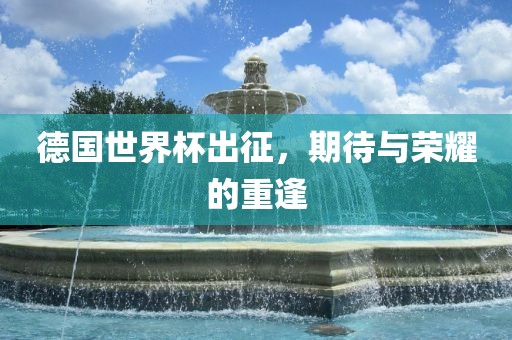 德国世界杯出征，期待与荣耀的重逢