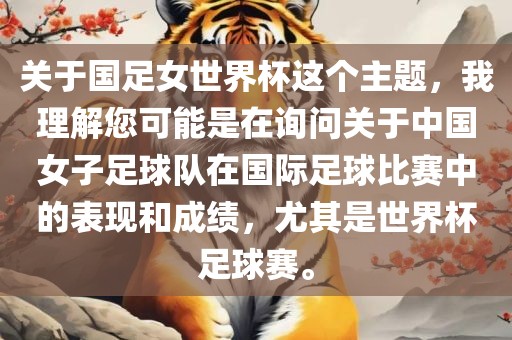 关于国足女世界杯这个主题，我理解您可能是在询问关于中国女子足球队在国际足球比赛中的表现和成绩，尤其是世界杯足球赛。洪湖市顺升工程机械租赁有限公司