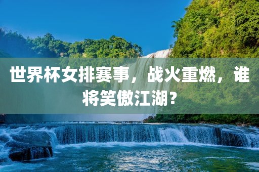 世界杯女排赛事，战火重燃，谁将笑傲江湖？