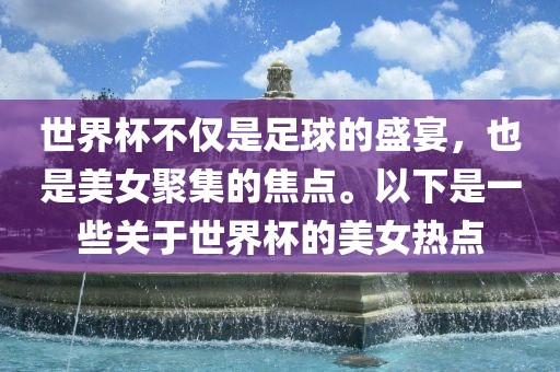 世界杯不仅是足球的盛宴，也是美女聚集的焦点。以下是一些关于世界杯的美女热点洪湖市顺升工程机械租赁有限公司