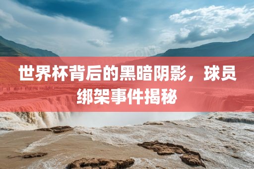 世界杯背后的黑暗洪湖市顺升工程机械租赁有限公司阴影，球员绑架事件揭秘