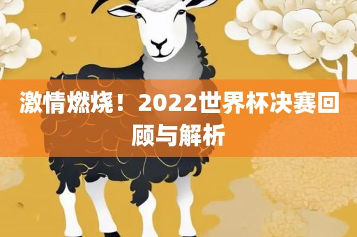 激情洪湖市顺升工程机械租赁有限公司燃烧！2022世界杯决赛回顾与解析