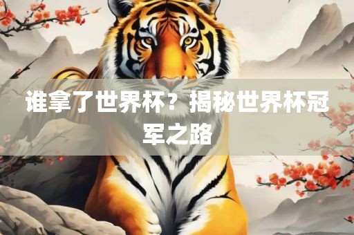 谁拿了世界杯？揭秘世界杯冠军之路洪湖市顺升工程机械租赁有限公司