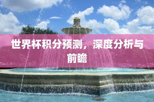 世界杯积洪湖市顺升工程机械租赁有限公司分预测，深度分析与前瞻