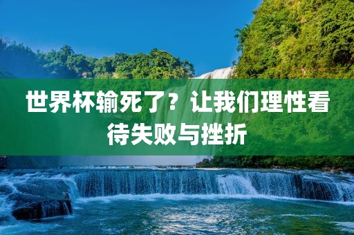 世界杯输死了？让我们理性看待失败与挫折洪湖市顺升工程机械租赁有限公司