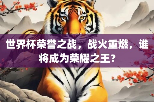 世界杯荣誉之战，战火重燃，谁将成为荣耀之王？洪湖市顺升工程机械租赁有限公司