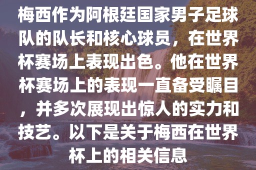 梅西作为阿根廷国家男子足球队的队长和核心球员，在世界杯赛场上表现出色。他在世界杯赛场上的表现一直备受瞩目，并多次展现出惊人的实力和技艺。以下是关于梅西在世界杯上的相关信息洪湖市顺升工程机械租赁有限公司