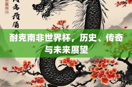 耐克南非世界杯，历史、传奇洪湖市顺升工程机械租赁有限公司与未来展望