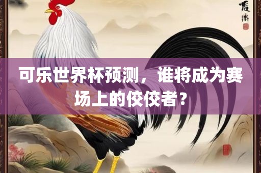 可乐世界杯预测，谁将成为赛场上的佼佼者？