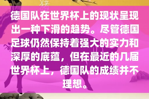 德国队在世界杯上的现状呈现出一种下滑的趋势洪湖市顺升工程机械租赁有限公司。尽管德国足球仍然保持着强大的实力和深厚的底蕴，但在最近的几届世界杯上，德国队的成绩并不理想。