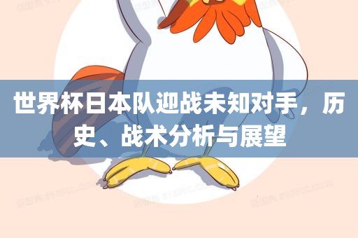 世界杯日本队迎战未知对手，历史、战术分析与展望