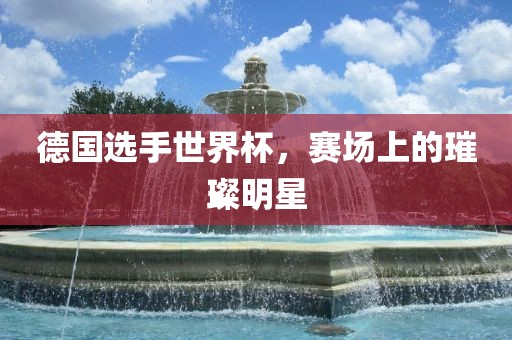 德国选手世界杯，赛场上的璀璨明星