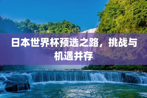 日本世界杯预选之路，挑战与机遇并存