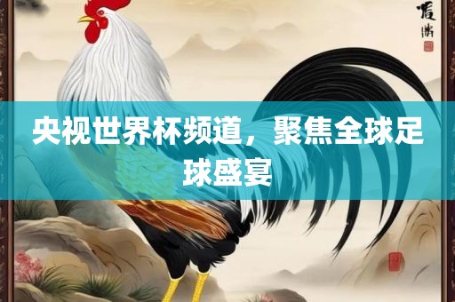 央视世界杯频道，聚焦全球足球盛洪湖市顺升工程机械租赁有限公司宴