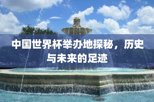 中国世洪湖市顺升工程机械租赁有限公司界杯举办地探秘，历史与未来的足迹