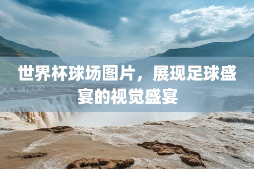 世界杯球场图片，展现足球盛宴的视觉盛宴