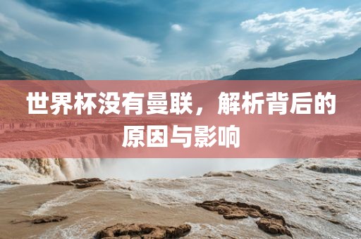 世界杯没有曼联，解析背后的原因与影响