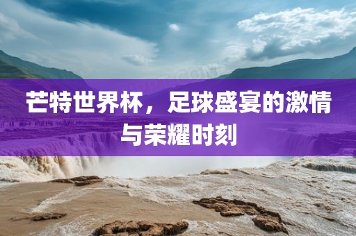 芒特世界杯，足球盛宴的激情与荣耀时刻洪湖市顺升工程机械租赁有限公司