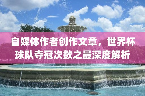 自媒体作者创作文章，世界杯球队夺冠次数之最深度解析洪湖市顺升工程机械租赁有限公司
