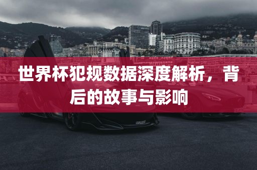世界杯犯规数据深度解析，背后的故事与影响