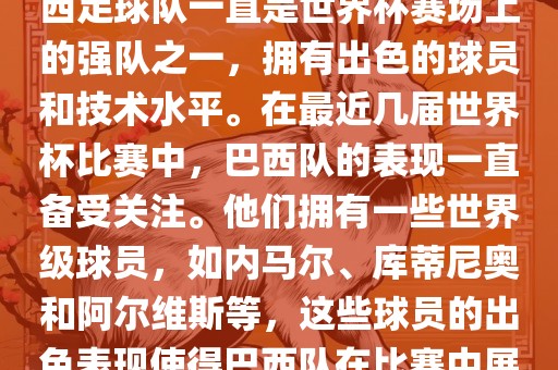 关于世界杯巴西队的表现，巴西足球队一直是世界杯赛场上的强队之一，拥有出色的球员和技术水平。在最近几届世界杯比赛中，巴西队的表现一直备受关注。他们拥有一些世界级球员，如内马尔、库蒂尼奥和阿尔维斯等，这些球员的出色表现使得巴西队在比赛中展现出强大的实力和潜力。