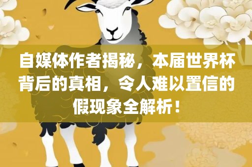 自媒体作者揭秘，本届世界杯背后的真相，令人难洪湖市顺升工程机械租赁有限公司以置信的假现象全解析！