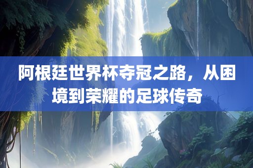 阿根廷世界杯夺冠之路洪湖市顺升工程机械租赁有限公司，从困境到荣耀的足球传奇