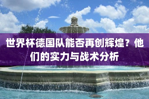 世界杯德国队能否再创辉煌？他们的实力与战术分析