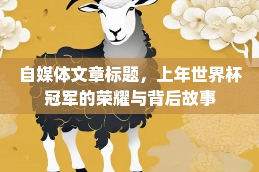 自媒体文章标题，上年世界杯冠军的荣耀与背后故事