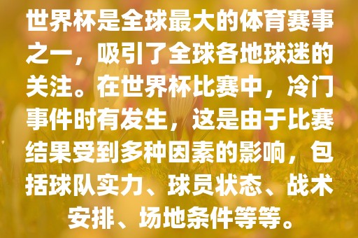 世界杯是全球最大的体育赛事之一，吸引了全球各地球迷的关注。在世界杯比赛中，冷门事件时有发生，这是由于比赛结果受到多种因素的影响，包括球队实力、球员状态、战术安排、场地条件等等。洪湖市顺升工程机械租赁有限公司