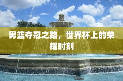 男篮夺冠之路，世界杯上的荣耀时刻