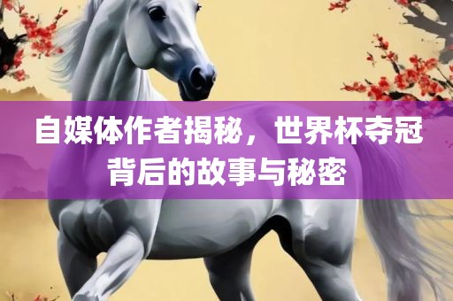 自媒体作者揭秘，世界杯夺冠背后的故事与秘密洪湖市顺升工程机械租赁有限公司