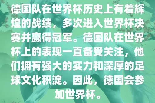 德国队在世界杯历史上有着辉煌的战绩，多次进入世界杯决赛并赢得冠军。德国队在世界杯上的表现一直备受关注，他们拥有强大的实力和深厚的足球文化积淀。因此，德国会参加世界杯。洪湖市顺升工程机械租赁有限公司