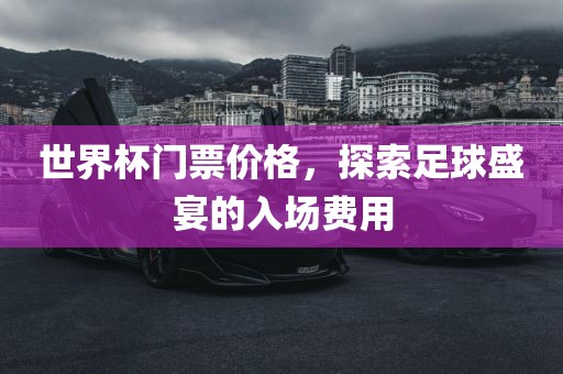 洪湖市顺升工程机械租赁有限公司世界杯门票价格，探索足球盛宴的入场费用