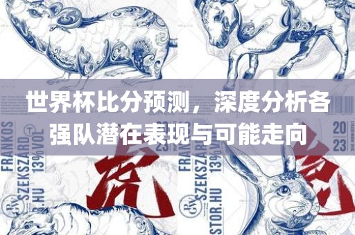 世界杯比分预测，深度分析各强队潜在表现与可能走向