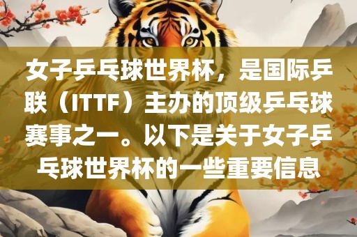 女子乒乓球世界杯，是国际乒联（ITTF）主办的顶级乒乓球赛事之一。以下是关于女子乒乓球世界杯的一些重要信息洪湖市顺升工程机械租赁有限公司