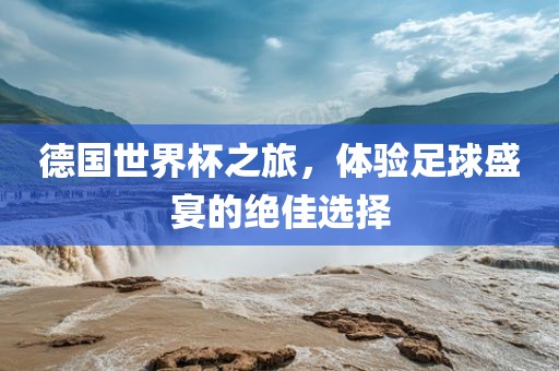 德国世界杯之旅，体验足球盛宴的绝佳选择洪湖市顺升工程机械租赁有限公司