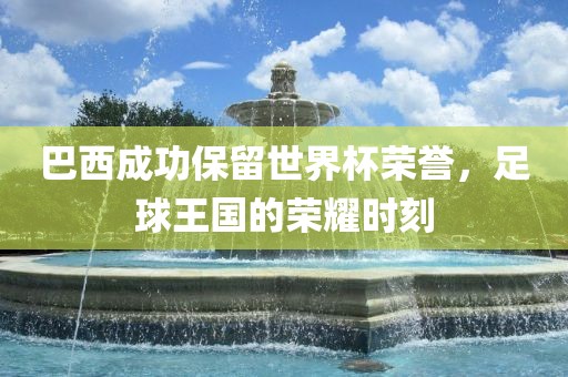 巴西成功保留世界杯荣洪湖市顺升工程机械租赁有限公司誉，足球王国的荣耀时刻