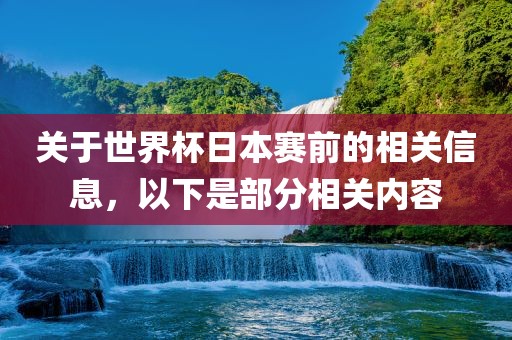 关于世界杯日本赛前的相关信息，以下是部分相关内容