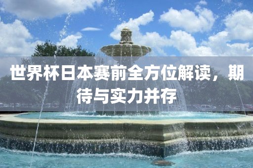 世界杯日本赛前全方位解读，期待与实力并存