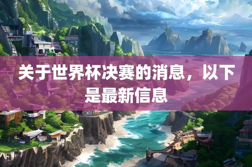 关于世界杯决赛的消息，以下是最新信息洪湖市顺升工程机械租赁有限公司