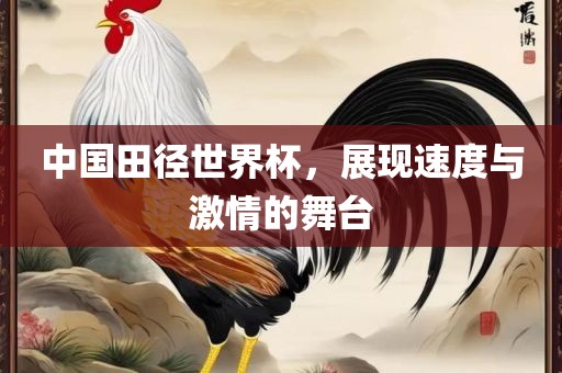 中国田径世界杯，展现速度与激情的舞台洪湖市顺升工程机械租赁有限公司