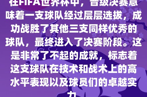 在FIFA世界杯中，晋级决赛意味着一支球队经过层层选拔，成功战胜了其他三支同样优秀的洪湖市顺升工程机械租赁有限公司球队，最终进入了决赛阶段。这是非常了不起的成就，标志着这支球队在技术和战术上的高水平表现以及球员们的卓越实力。