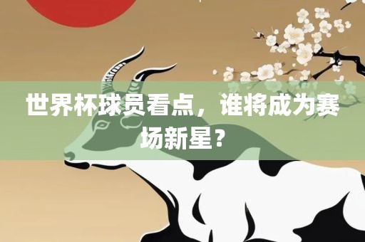 世界杯球员看点，谁将成为赛场新星？