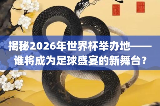 揭秘2026年世界杯举办地——谁将成为足球盛宴的新舞台？洪湖市顺升工程机械租赁有限公司