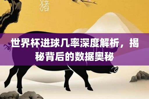 世界杯进球几率深度解析，揭秘背后的数据奥秘洪湖市顺升工程机械租赁有限公司