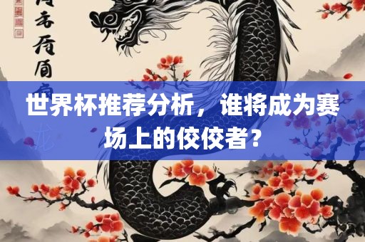 世界杯推荐分析，谁将成为赛场上的佼佼者？