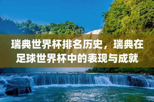 瑞典世界杯排名历史，瑞典在足球世界杯中的表现与成就洪湖市顺升工程机械租赁有限公司